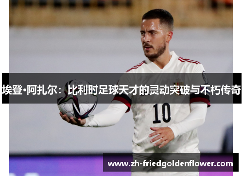 埃登·阿扎尔：比利时足球天才的灵动突破与不朽传奇