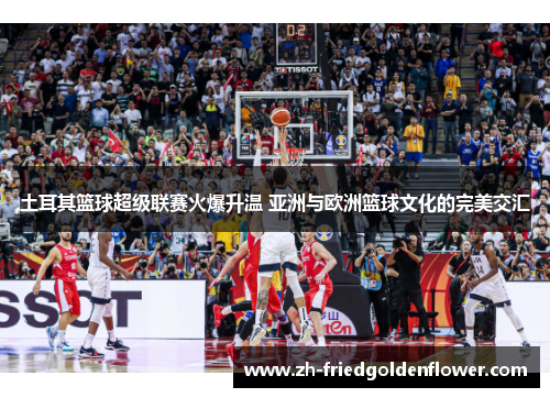 土耳其篮球超级联赛火爆升温 亚洲与欧洲篮球文化的完美交汇