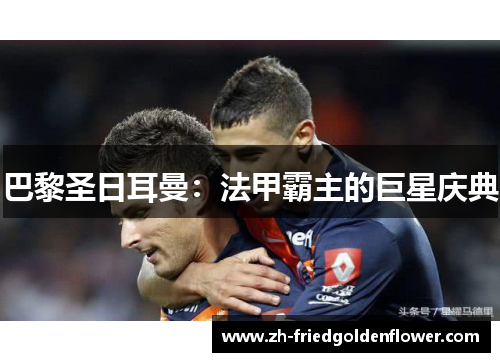 巴黎圣日耳曼：法甲霸主的巨星庆典