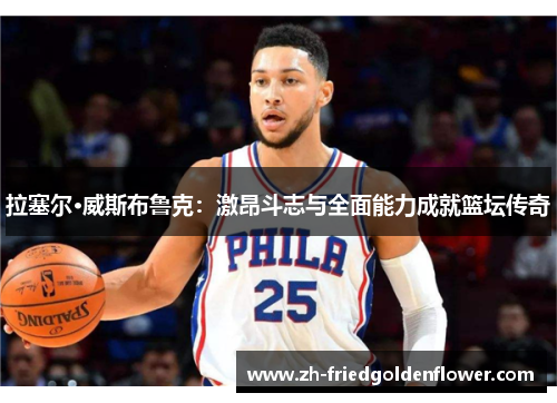 拉塞尔·威斯布鲁克：激昂斗志与全面能力成就篮坛传奇