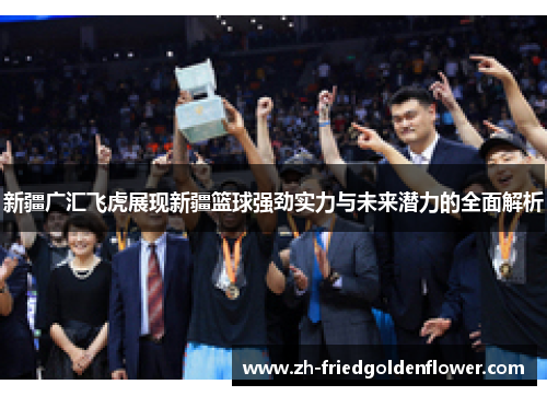 新疆广汇飞虎展现新疆篮球强劲实力与未来潜力的全面解析