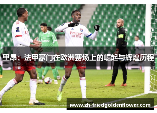 里昂：法甲豪门在欧洲赛场上的崛起与辉煌历程