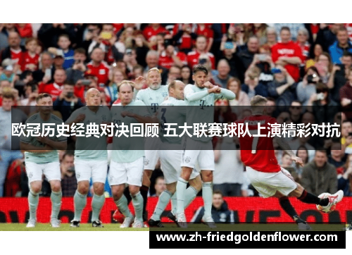 欧冠历史经典对决回顾 五大联赛球队上演精彩对抗