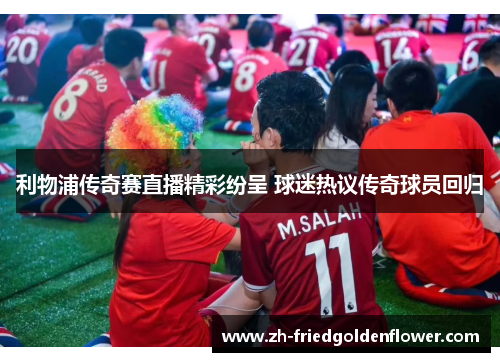 利物浦传奇赛直播精彩纷呈 球迷热议传奇球员回归