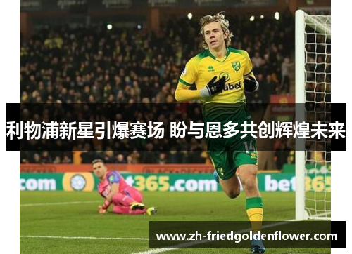 利物浦新星引爆赛场 盼与恩多共创辉煌未来