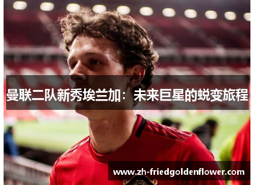 曼联二队新秀埃兰加：未来巨星的蜕变旅程