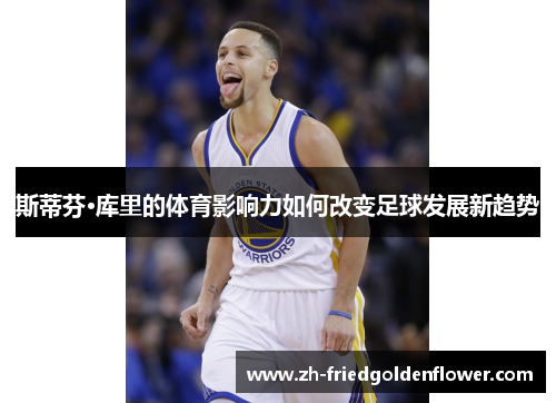 斯蒂芬·库里的体育影响力如何改变足球发展新趋势