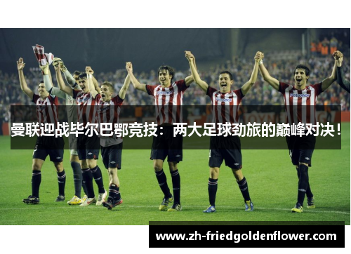 曼联迎战毕尔巴鄂竞技：两大足球劲旅的巅峰对决！